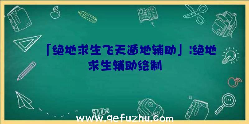 「绝地求生飞天遁地辅助」|绝地求生辅助绘制